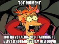 тот момент когда узнаешь что, танкяна не берут в новый system of a down