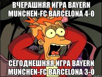 вчерашняя игра bayern munchen-fc barcelona 4-0 сегоднешняя игра bayern munchen-fc barcelona 3-0