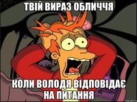 твій вираз обличчя коли володя відповідає на питання