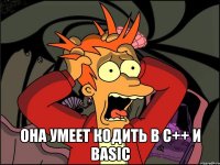  она умеет кодить в с++ и basic