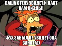 даша стену увидет,и даст нам пизды! фух,забыл,не увидет,она занята))