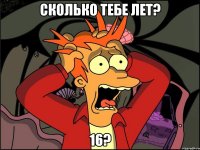 сколько тебе лет? 16?