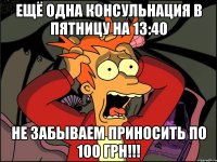 ещё одна консульнация в пятницу на 13:40 не забываем приносить по 100 грн!!!