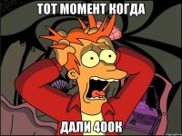 тот момент когда дали 400к