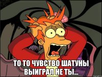  то то чувство шатуны выиграл не ты...