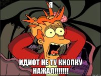 я идиот не ту кнопку нажал!!!