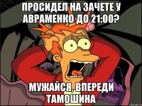 просидел на зачете у авраменко до 21:00? мужайся, впереди тамошина