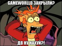 gameworlld закрыли? дв ну нахуй?!