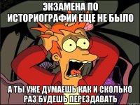 экзамена по историографии еще не было а ты уже думаешь как и сколько раз будешь перездавать