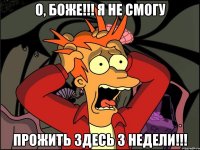 о, боже!!! я не смогу прожить здесь 3 недели!!!