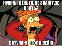 нужны деньги. не знаю где взять? вступаю в голд вей!!!