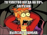 то чувство когда на 99% загрузки вылезает ошибка