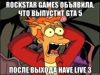 rockstar games объявила, что выпустит gta 5 после выхода have live 3