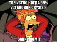 то чуство когда 99% установки crysis 3 завис комп