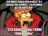 "ня! мику такая няффка!1!" "а с какова ана анимэ?" "фууу мику ацтой кайто ня!" "эта вакалоиды такие галаграмы"