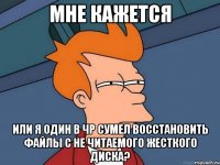 мне кажется или я один в чр сумел восстановить файлы с не читаемого жесткого диска?