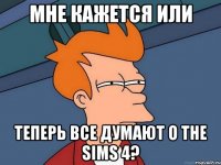 мне кажется или теперь все думают о the sims 4?