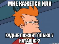 мне кажется или худые ляжки только у наташи??