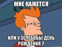 мне кажется или у зелебобы день рождения ?