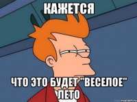 кажется что это будет "веселое" лето