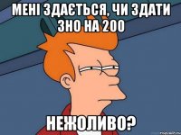 мені здається, чи здати зно на 200 нежоливо?