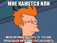 мне кажется или меня начинает бесить то, что она пообещала ничего не рассказывать