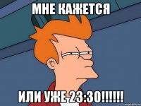 мне кажется или уже 23:30!!!