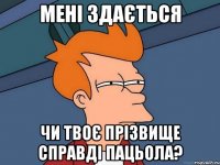 мені здається чи твоє прізвище справді пацьола?