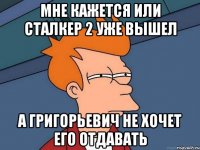 мне кажется или сталкер 2 уже вышел а григорьевич не хочет его отдавать