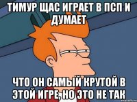 тимур щас играет в псп и думает что он самый крутой в этой игре, но это не так