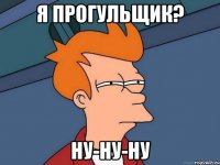 я прогульщик? ну-ну-ну