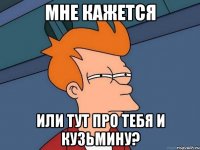 мне кажется или тут про тебя и кузьмину?