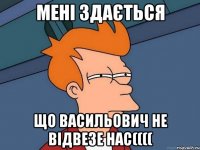 мені здається що васильович не відвезе нас((((