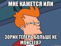 мне кажется или зорик теперь больше не моисеев?