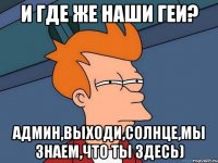 и где же наши геи? админ,выходи,солнце,мы знаем,что ты здесь)