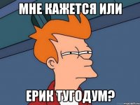 мне кажется или ерик тугодум?