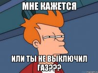 мне кажется или ты не выключил газ???