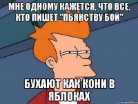 мне одному кажется, что все, кто пишет "пьянству бой" бухают как кони в яблоках