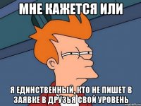 мне кажется или я единственный, кто не пишет в заявке в друзья свой уровень