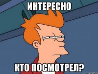 интересно кто посмотрел?