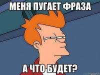 меня пугает фраза а что будет?