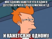 мне одному кажется что я один в детстве верил в героев в магию и т.д и кажется не одному