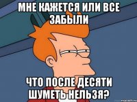 мне кажется или все забыли что после десяти шуметь нельзя?