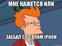 мне кажется или заебал со своим iphon 4s