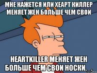 мне кажется или хеарт киллер меняет жен больше чем свои heartkiller меняет жен больше чем свои носки._.