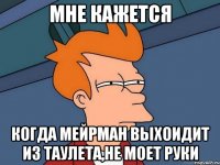 мне кажется когда мейрман выхоидит из таулета,не моет руки