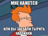мне кажется или вы заебали тырить картинки.