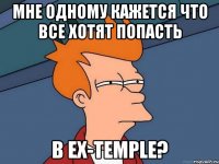 мне одному кажется что все хотят попасть в ex-temple?