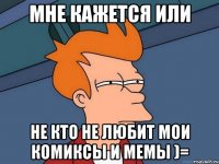 мне кажется или не кто не любит мои комиксы и мемы )=