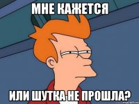 мне кажется или шутка не прошла?